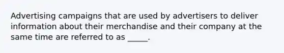 Advertising campaigns that are used by advertisers to deliver information about their merchandise and their company at the same time are referred to as _____.