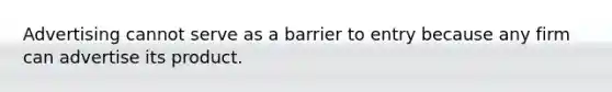 Advertising cannot serve as a barrier to entry because any firm can advertise its product.