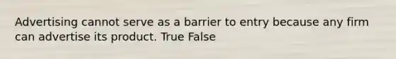 Advertising cannot serve as a barrier to entry because any firm can advertise its product. True False