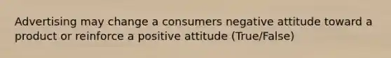 Advertising may change a consumers negative attitude toward a product or reinforce a positive attitude (True/False)