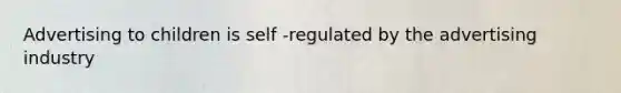 Advertising to children is self -regulated by the advertising industry