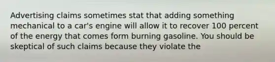 Advertising claims sometimes stat that adding something mechanical to a car's engine will allow it to recover 100 percent of the energy that comes form burning gasoline. You should be skeptical of such claims because they violate the