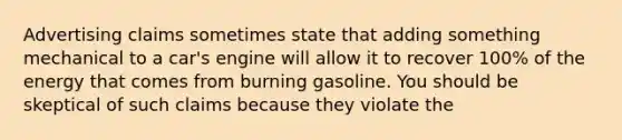 Advertising claims sometimes state that adding something mechanical to a car's engine will allow it to recover 100% of the energy that comes from burning gasoline. You should be skeptical of such claims because they violate the