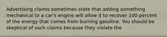 Advertising claims sometimes state that adding something mechanical to a car's engine will allow it to recover 100 percent of the energy that comes from burning gasoline. You should be skeptical of such claims because they violate the