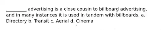 _________ advertising is a close cousin to billboard advertising, and in many instances it is used in tandem with billboards. a. Directory b. Transit c. Aerial d. Cinema