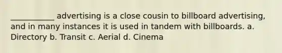 ___________ advertising is a close cousin to billboard advertising, and in many instances it is used in tandem with billboards. a. Directory b. Transit c. Aerial d. Cinema