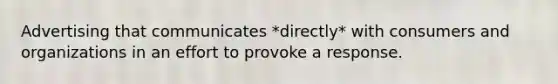 Advertising that communicates *directly* with consumers and organizations in an effort to provoke a response.