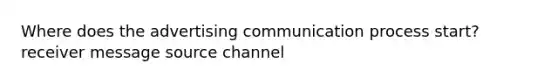 Where does the advertising <a href='https://www.questionai.com/knowledge/kaIZL86zLL-communication-process' class='anchor-knowledge'>communication process</a> start? receiver message source channel