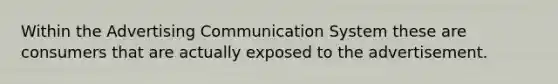 Within the Advertising Communication System these are consumers that are actually exposed to the advertisement.