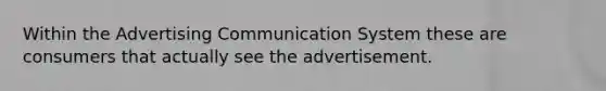 Within the Advertising Communication System these are consumers that actually see the advertisement.