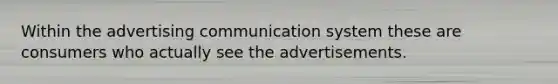 Within the advertising communication system these are consumers who actually see the advertisements.