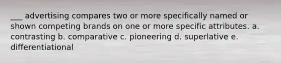 ___ advertising compares two or more specifically named or shown competing brands on one or more specific attributes. a. contrasting b. comparative c. pioneering d. superlative e. differentiational