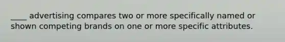 ____ advertising compares two or more specifically named or shown competing brands on one or more specific attributes.