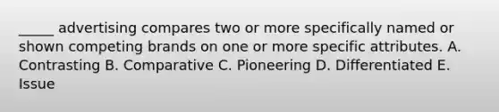 _____ advertising compares two or more specifically named or shown competing brands on one or more specific attributes. A. Contrasting B. Comparative C. Pioneering D. Differentiated E. Issue