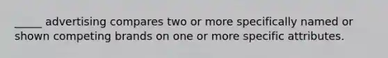 _____ advertising compares two or more specifically named or shown competing brands on one or more specific attributes.