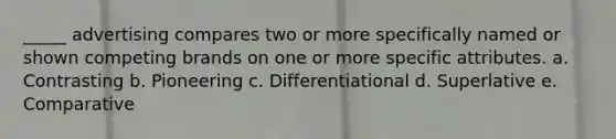 _____ advertising compares two or more specifically named or shown competing brands on one or more specific attributes. a. Contrasting b. Pioneering c. Differentiational d. Superlative e. Comparative