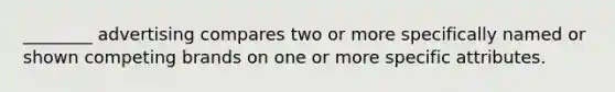 ________ advertising compares two or more specifically named or shown competing brands on one or more specific attributes.