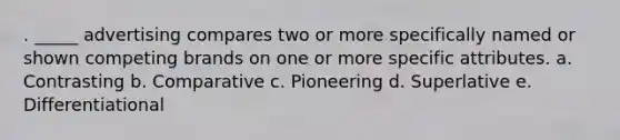 . _____ advertising compares two or more specifically named or shown competing brands on one or more specific attributes. a. Contrasting b. Comparative c. Pioneering d. Superlative e. Differentiational