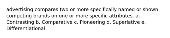 advertising compares two or more specifically named or shown competing brands on one or more specific attributes. a. Contrasting b. Comparative c. Pioneering d. Superlative e. Differentiational