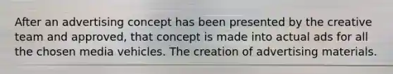 After an advertising concept has been presented by the creative team and approved, that concept is made into actual ads for all the chosen media vehicles. The creation of advertising materials.