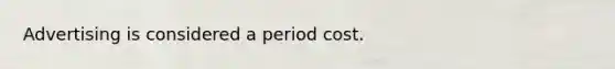 Advertising is considered a period cost.