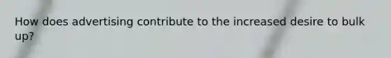 How does advertising contribute to the increased desire to bulk up?