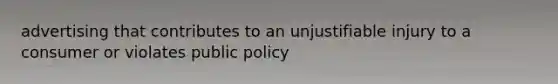 advertising that contributes to an unjustifiable injury to a consumer or violates public policy