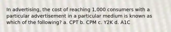 In advertising, the cost of reaching 1,000 consumers with a particular advertisement in a particular medium is known as which of the following? a. CPT b. CPM c. Y2K d. A1C