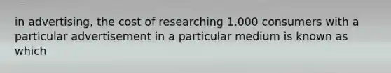 in advertising, the cost of researching 1,000 consumers with a particular advertisement in a particular medium is known as which