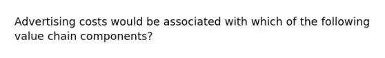 Advertising costs would be associated with which of the following value chain components?