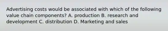 Advertising costs would be associated with which of the following value chain components? A. production B. research and development C. distribution D. Marketing and sales