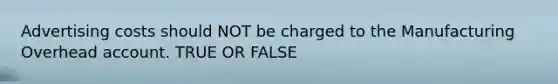 Advertising costs should NOT be charged to the Manufacturing Overhead account. TRUE OR FALSE