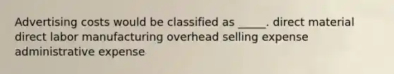 Advertising costs would be classified as _____. direct material direct labor manufacturing overhead selling expense administrative expense