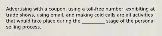 Advertising with a coupon, using a toll-free number, exhibiting at trade shows, using email, and making cold calls are all activities that would take place during the __________ stage of the personal selling process.