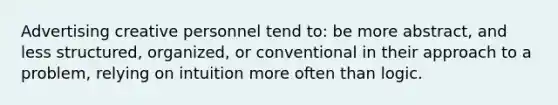 Advertising creative personnel tend to: be more abstract, and less structured, organized, or conventional in their approach to a problem, relying on intuition more often than logic.