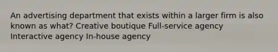 An advertising department that exists within a larger firm is also known as what? Creative boutique Full-service agency Interactive agency In-house agency