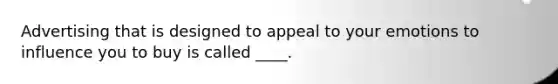Advertising that is designed to appeal to your emotions to influence you to buy is called ____.