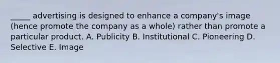 _____ advertising is designed to enhance a company's image (hence promote the company as a whole) rather than promote a particular product. A. Publicity B. Institutional C. Pioneering D. Selective E. Image