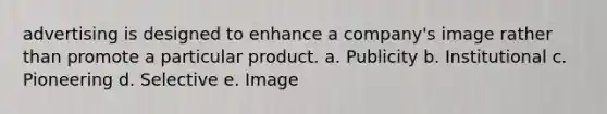 advertising is designed to enhance a company's image rather than promote a particular product. a. Publicity b. Institutional c. Pioneering d. Selective e. Image