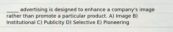 _____ advertising is designed to enhance a company's image rather than promote a particular product. A) Image B) Institutional C) Publicity D) Selective E) Pioneering
