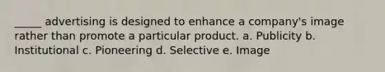 _____ advertising is designed to enhance a company's image rather than promote a particular product. a. Publicity b. Institutional c. Pioneering d. Selective e. Image