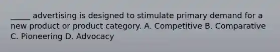 _____ advertising is designed to stimulate primary demand for a new product or product category. A. Competitive B. Comparative C. Pioneering D. Advocacy