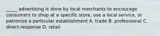 _____ advertising is done by local merchants to encourage consumers to shop at a specific store, use a local service, or patronize a particular establishment A. trade B. professional C. direct-response D. retail