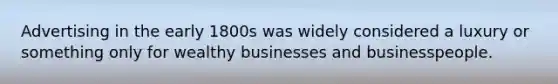 Advertising in the early 1800s was widely considered a luxury or something only for wealthy businesses and businesspeople.