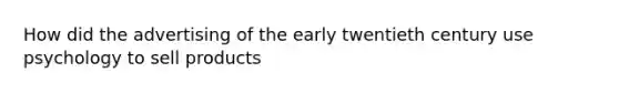 How did the advertising of the early twentieth century use psychology to sell products