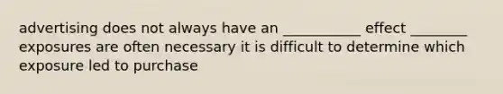 advertising does not always have an ___________ effect ________ exposures are often necessary it is difficult to determine which exposure led to purchase