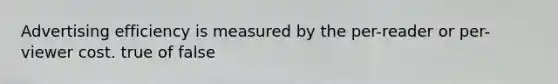 Advertising efficiency is measured by the per-reader or per-viewer cost. true of false