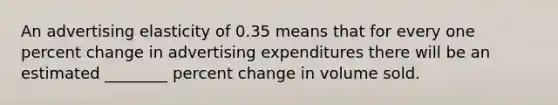 An advertising elasticity of 0.35 means that for every one percent change in advertising expenditures there will be an estimated ________ percent change in volume sold.