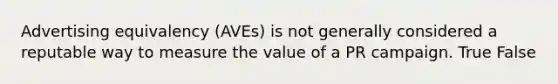 Advertising equivalency (AVEs) is not generally considered a reputable way to measure the value of a PR campaign. True False