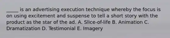 _____ is an advertising execution technique whereby the focus is on using excitement and suspense to tell a short story with the product as the star of the ad. A. Slice-of-life B. Animation C. Dramatization D. Testimonial E. Imagery